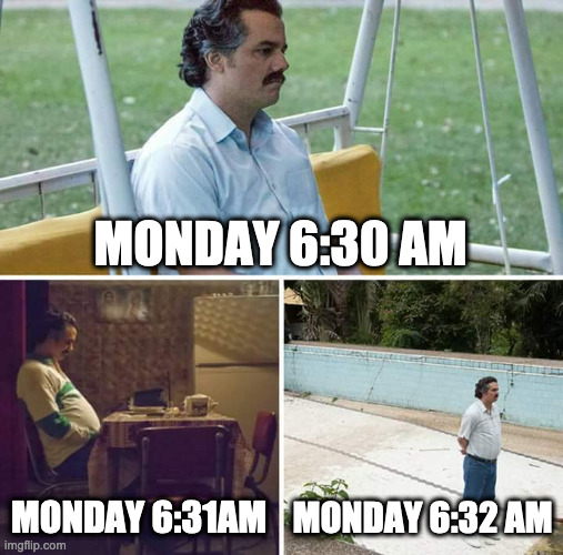 Sad Pablo Escobar Meme | MONDAY 6:30 AM; MONDAY 6:31AM; MONDAY 6:32 AM | image tagged in memes,sad pablo escobar | made w/ Imgflip meme maker