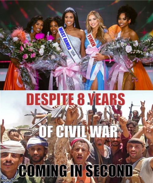 Miss America wins Most Armed; Yemen happy just to be first runner up | MOST ARMED; YEMEN; DESPITE 8 YEARS; OF CIVIL WAR; COMING IN SECOND | image tagged in guns,america,usa,winning,beauty,yemen | made w/ Imgflip meme maker