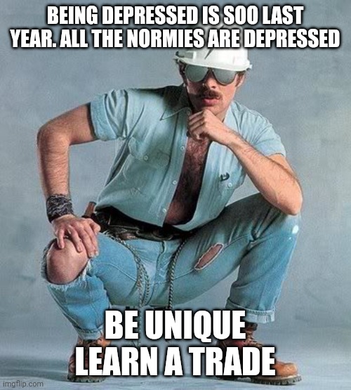 Gay construction worker | BEING DEPRESSED IS SOO LAST YEAR. ALL THE NORMIES ARE DEPRESSED; BE UNIQUE LEARN A TRADE | made w/ Imgflip meme maker