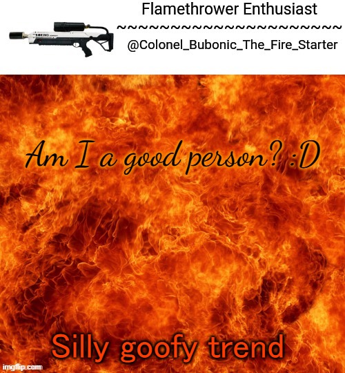 Flamethrower Enthusiast | Am I a good person? :D; Silly goofy trend | image tagged in flamethrower enthusiast | made w/ Imgflip meme maker