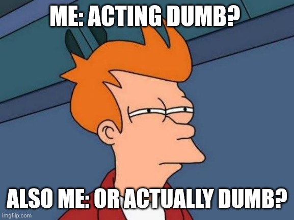 Futurama Fry Meme |  ME: ACTING DUMB? ALSO ME: OR ACTUALLY DUMB? | image tagged in memes,futurama fry | made w/ Imgflip meme maker