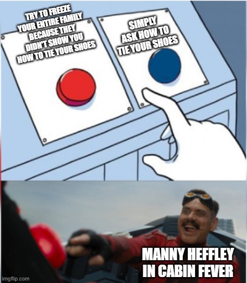 Robotnik Pressing Red Button |  TRY TO FREEZE YOUR ENTIRE FAMILY BECAUSE THEY DIDN'T SHOW YOU HOW TO TIE YOUR SHOES; SIMPLY ASK HOW TO TIE YOUR SHOES; MANNY HEFFLEY IN CABIN FEVER | image tagged in robotnik pressing red button | made w/ Imgflip meme maker
