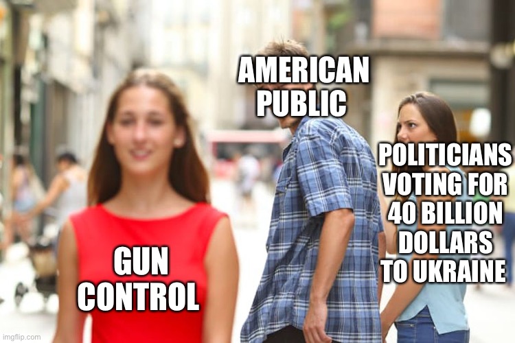 Distracted Boyfriend | AMERICAN PUBLIC; POLITICIANS VOTING FOR 40 BILLION DOLLARS TO UKRAINE; GUN CONTROL | image tagged in memes,distracted boyfriend,government,gun control,ukraine | made w/ Imgflip meme maker