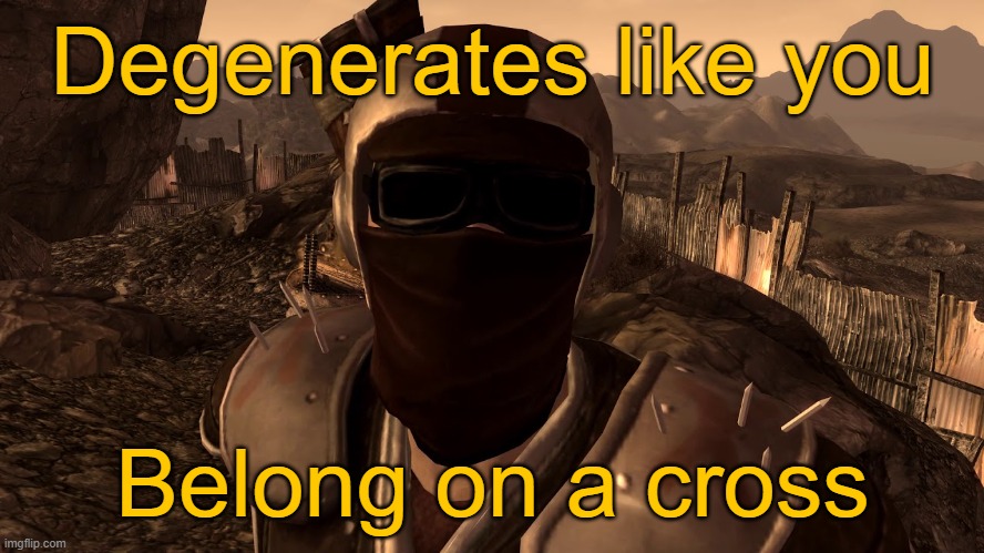 Degenerates Like You Belong on a Cross | Degenerates like you; Belong on a cross | image tagged in fallout,fallout new vegas | made w/ Imgflip meme maker