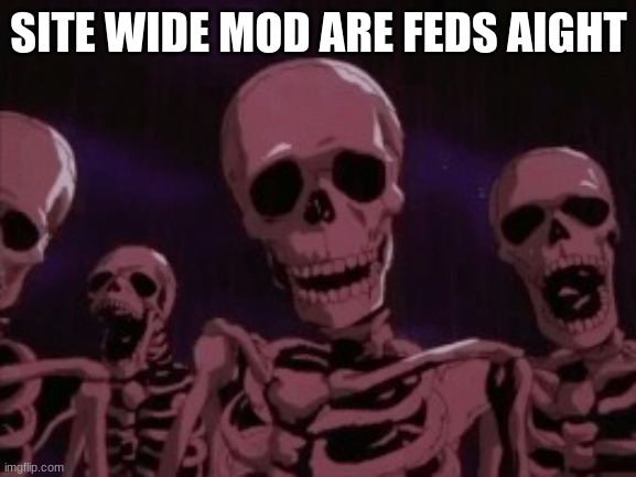 site wide | SITE WIDE MOD ARE FEDS AIGHT | image tagged in berserk roast skeletons | made w/ Imgflip meme maker