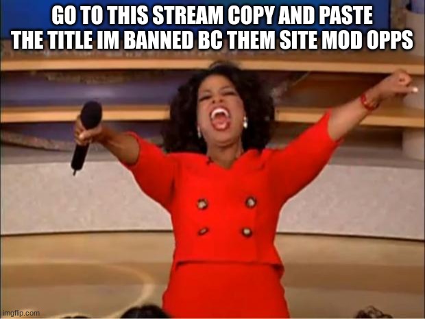 https://imgflip.com/m/People_With_A_Father | GO TO THIS STREAM COPY AND PASTE THE TITLE IM BANNED BC THEM SITE MOD OPPS | image tagged in memes,oprah you get a | made w/ Imgflip meme maker