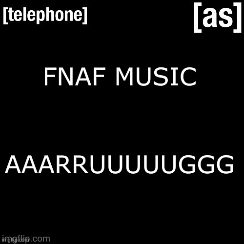 FNAF MUSIC; AAARRUUUUUGGG | image tagged in telephone | made w/ Imgflip meme maker