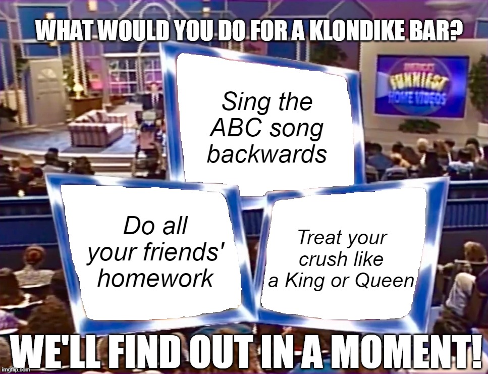 We'll Find Out in a Moment! | WHAT WOULD YOU DO FOR A KLONDIKE BAR? Sing the ABC song backwards; Treat your crush like a King or Queen; Do all your friends' homework | image tagged in we'll find out in a moment,meme,memes,humor | made w/ Imgflip meme maker