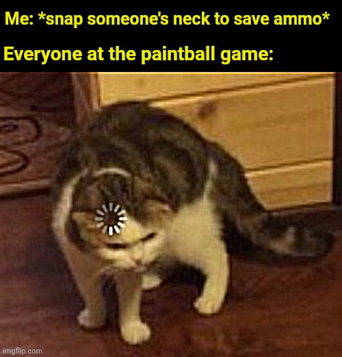 Loading cat | Me: *snap someone's neck to save ammo*; Everyone at the paintball game: | image tagged in loading cat | made w/ Imgflip meme maker