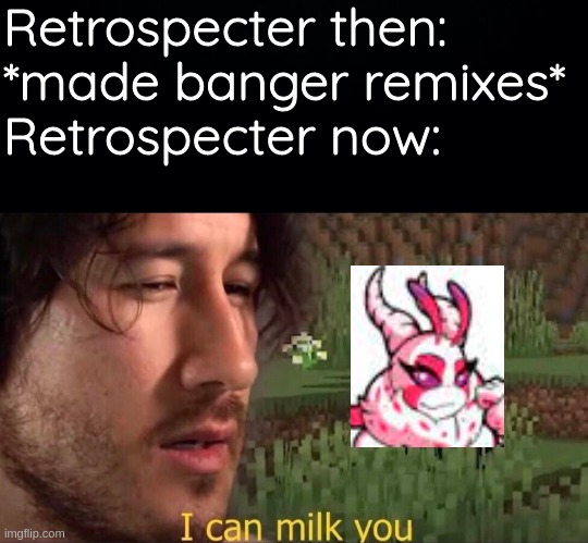 Retrospecter then: *made banger remixes*
Retrospecter now: | image tagged in black background,i can milk you template | made w/ Imgflip meme maker