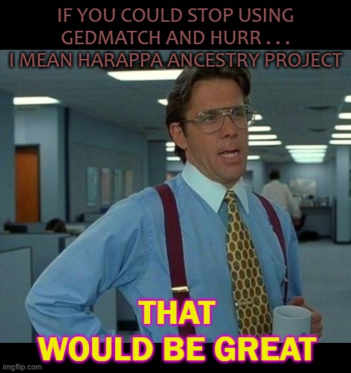 IF YOU COULD STOP USING GEDmatch and Hurr . . . I mean Harappa Ancestry Project That would be great | IF YOU COULD STOP USING GEDMATCH AND HURR . . . I MEAN HARAPPA ANCESTRY PROJECT; THAT WOULD BE GREAT | image tagged in that would be great | made w/ Imgflip meme maker