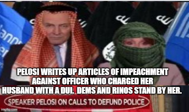 Pelosi Schumer Planned Parenthood impeach cop who gave her husband a DUI | PELOSI WRITES UP ARTICLES OF IMPEACHMENT AGAINST OFFICER WHO CHARGED HER HUSBAND WITH A DUI.  DEMS AND RINOS STAND BY HER. | made w/ Imgflip meme maker