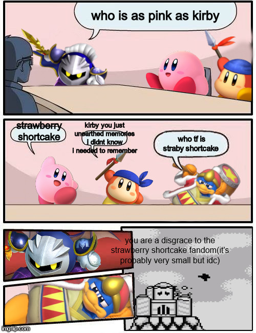 it's true i dont have an image to prove it tho | who is as pink as kirby; strawberry shortcake; kirby you just unearthed memories i didnt know i needed to remember; who tf is straby shortcake; you are a disgrace to the strawberry shortcake fandom(it's probably very small but idc) | image tagged in kirby boardroom meeting suggestion | made w/ Imgflip meme maker