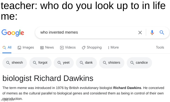 biology | teacher: who do you look up to in life
me: | image tagged in funny,memes,funny memes,google,barney will eat all of your delectable biscuits,biology | made w/ Imgflip meme maker