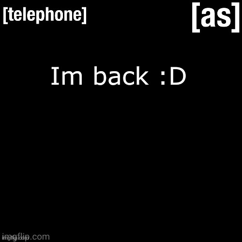 Im back :D | image tagged in telephone | made w/ Imgflip meme maker