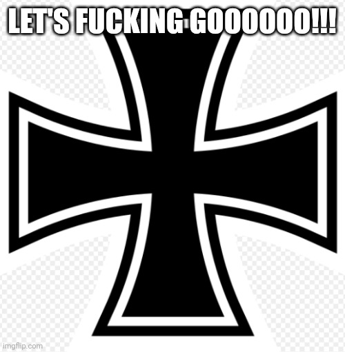 more iron cross | LET'S FUCKING GOOOOOO!!! | image tagged in more iron cross | made w/ Imgflip meme maker