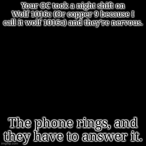 You are unarmed, you cannot attack anything or leave the room unless specifically told by the guy on the other side and no gods. | Your OC took a night shift on Wolf 1016c (Or copper 9 because I call it wolf 1016c) and they're nervous. The phone rings, and they have to answer it. | image tagged in memes,blank transparent square | made w/ Imgflip meme maker