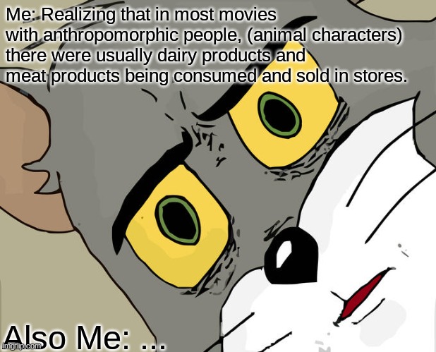 Just think about it... | Me: Realizing that in most movies with anthropomorphic people, (animal characters) there were usually dairy products and meat products being consumed and sold in stores. Also Me: ... | image tagged in memes,unsettled tom | made w/ Imgflip meme maker