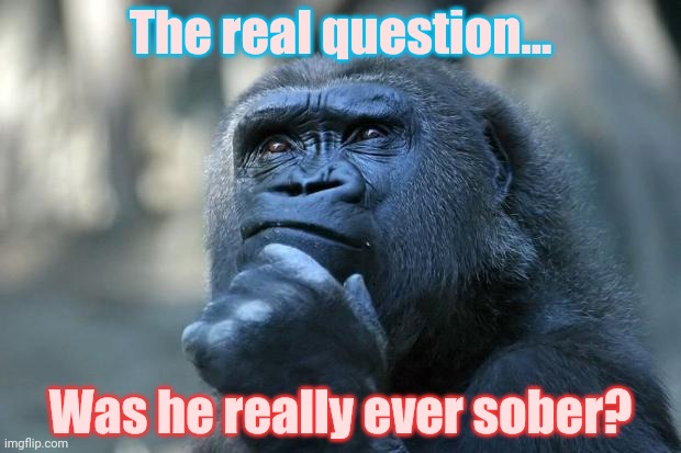 Deep Thoughts | The real question... Was he really ever sober? | image tagged in deep thoughts | made w/ Imgflip meme maker
