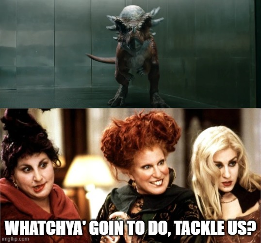 The Sanderson Sisters Meet Stygimoloch | WHATCHYA' GOIN TO DO, TACKLE US? | image tagged in hocus pocus,jurassic park,jurassic world,witches,dinosaurs | made w/ Imgflip meme maker