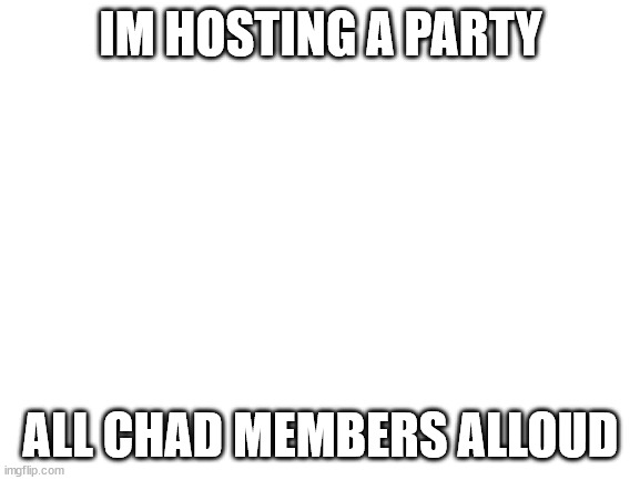 Blank White Template | IM HOSTING A PARTY; ALL CHAD MEMBERS ALLOUD | image tagged in blank white template | made w/ Imgflip meme maker