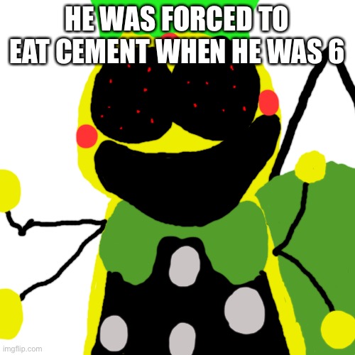 Blank Transparent Square Meme | HE WAS FORCED TO EAT CEMENT WHEN HE WAS 6 | image tagged in memes,blank transparent square | made w/ Imgflip meme maker