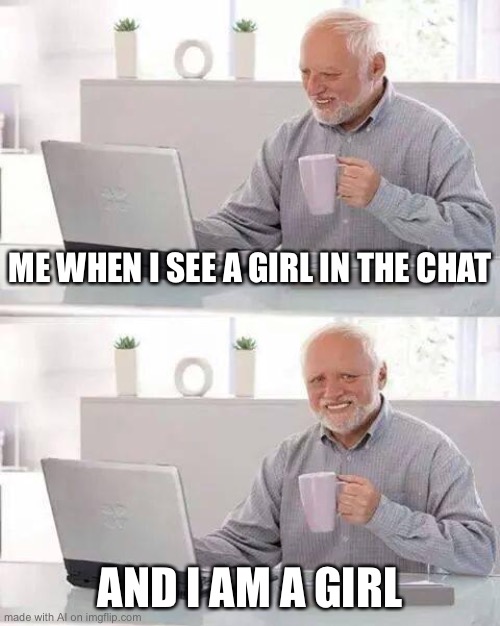 Hide the Pain Harold | ME WHEN I SEE A GIRL IN THE CHAT; AND I AM A GIRL | image tagged in memes,hide the pain harold | made w/ Imgflip meme maker