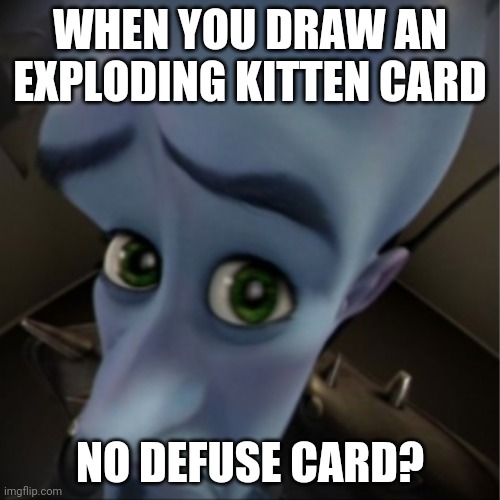 Exploding kitten be like | WHEN YOU DRAW AN EXPLODING KITTEN CARD; NO DEFUSE CARD? | image tagged in megamind peeking,exploding kittens | made w/ Imgflip meme maker