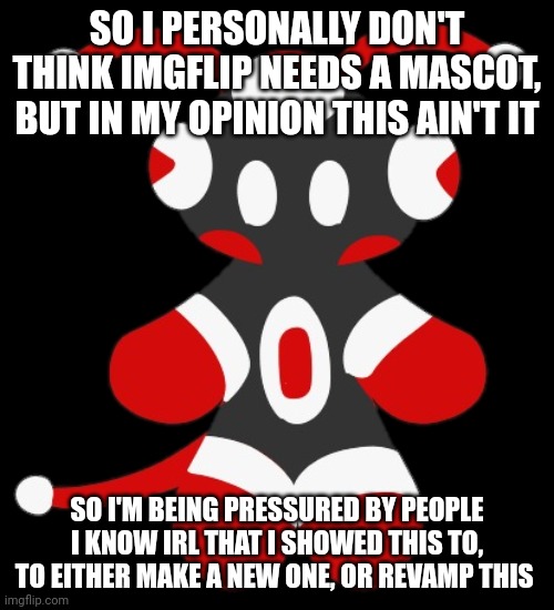 so, don't get me wrong, it looks great! but I personally don't think this would be a good mascot | SO I PERSONALLY DON'T THINK IMGFLIP NEEDS A MASCOT, BUT IN MY OPINION THIS AIN'T IT; SO I'M BEING PRESSURED BY PEOPLE I KNOW IRL THAT I SHOWED THIS TO, TO EITHER MAKE A NEW ONE, OR REVAMP THIS | image tagged in merioux's imgflip mascot | made w/ Imgflip meme maker