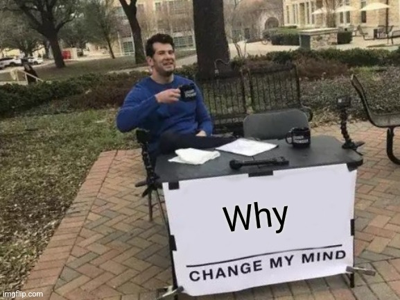 Why | Why | image tagged in memes,change my mind | made w/ Imgflip meme maker