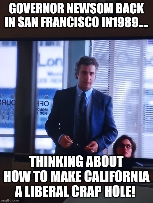 Governor Newsom back in 1989! | GOVERNOR NEWSOM BACK IN SAN FRANCISCO IN1989.... THINKING ABOUT HOW TO MAKE CALIFORNIA A LIBERAL CRAP HOLE! | image tagged in california,big government,corruption,crazy,1980s | made w/ Imgflip meme maker