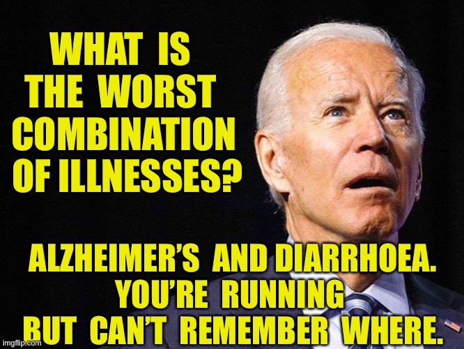 Worst combination of illnesses |  WHAT  IS  THE  WORST  COMBINATION  OF ILLNESSES? ALZHEIMER’S  AND DIARRHOEA.
YOU’RE  RUNNING  BUT  CAN’T  REMEMBER  WHERE. | image tagged in joe biden confused,health,the runs,alzheimers and diarrhoea you are running but cannot remember | made w/ Imgflip meme maker