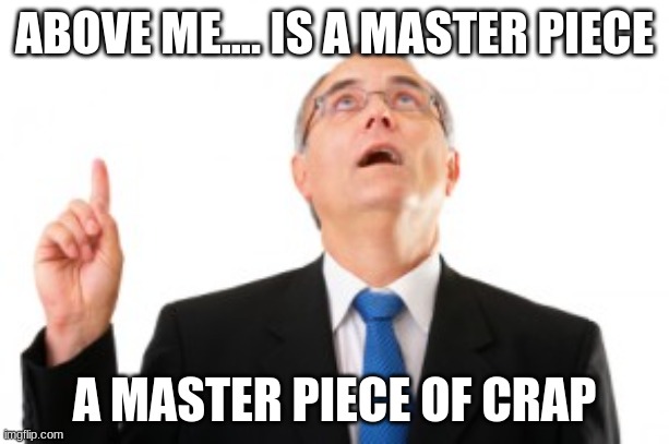 Man Pointing Up | ABOVE ME.... IS A MASTER PIECE; A MASTER PIECE OF CRAP | image tagged in man pointing up | made w/ Imgflip meme maker