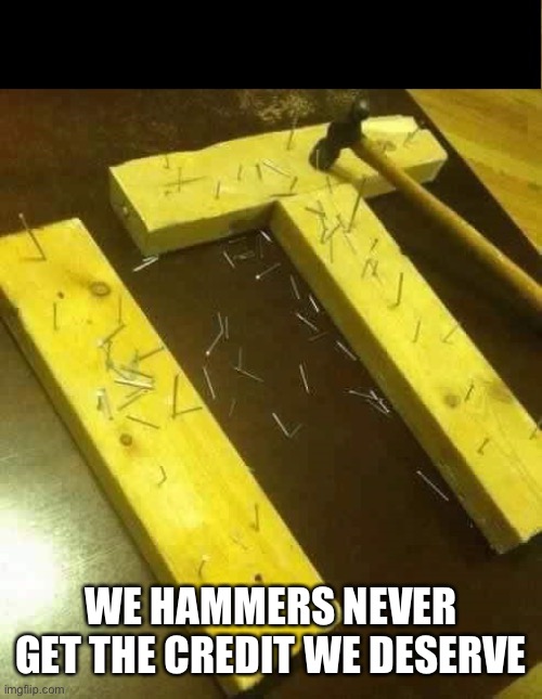 nailed it | WE HAMMERS NEVER GET THE CREDIT WE DESERVE | image tagged in nailed it | made w/ Imgflip meme maker