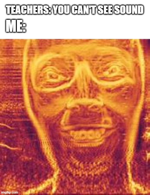True | ME:; TEACHERS: YOU CAN'T SEE SOUND | image tagged in funny meme | made w/ Imgflip meme maker