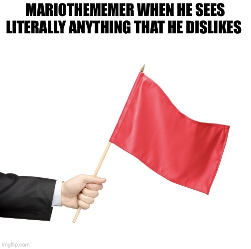 He’s probably flagging comments that are 4ys old | MARIOTHEMEMER WHEN HE SEES LITERALLY ANYTHING THAT HE DISLIKES | image tagged in red flag | made w/ Imgflip meme maker