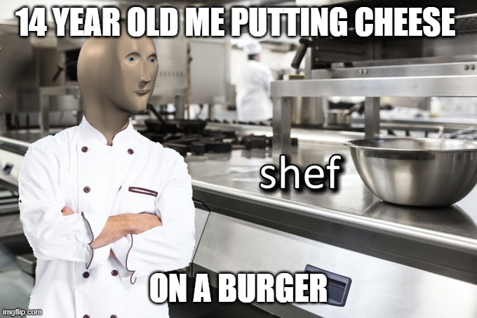 definitely true | 14 YEAR OLD ME PUTTING CHEESE; ON A BURGER | image tagged in meme man shef | made w/ Imgflip meme maker
