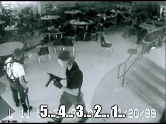 Columbine school shooting | 5… 4… 3… 2… 1… | image tagged in columbine school shooting | made w/ Imgflip meme maker