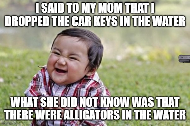 Evil Toddler |  I SAID TO MY MOM THAT I DROPPED THE CAR KEYS IN THE WATER; WHAT SHE DID NOT KNOW WAS THAT THERE WERE ALLIGATORS IN THE WATER | image tagged in memes,evil toddler,mother,lol so funny | made w/ Imgflip meme maker