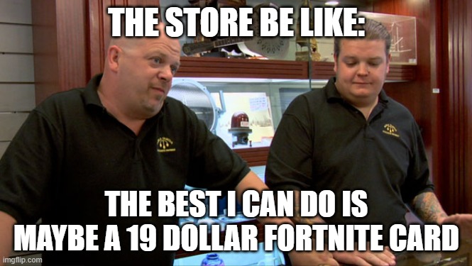 the store be like | THE STORE BE LIKE:; THE BEST I CAN DO IS MAYBE A 19 DOLLAR FORTNITE CARD | image tagged in pawn stars best i can do | made w/ Imgflip meme maker