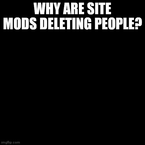 Blank Transparent Square | WHY ARE SITE MODS DELETING PEOPLE? | image tagged in memes,blank transparent square | made w/ Imgflip meme maker