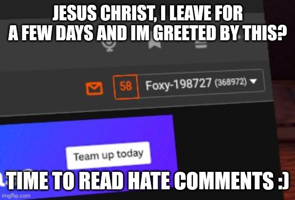 JESUS CHRIST, I LEAVE FOR A FEW DAYS AND IM GREETED BY THIS? TIME TO READ HATE COMMENTS :) | made w/ Imgflip meme maker