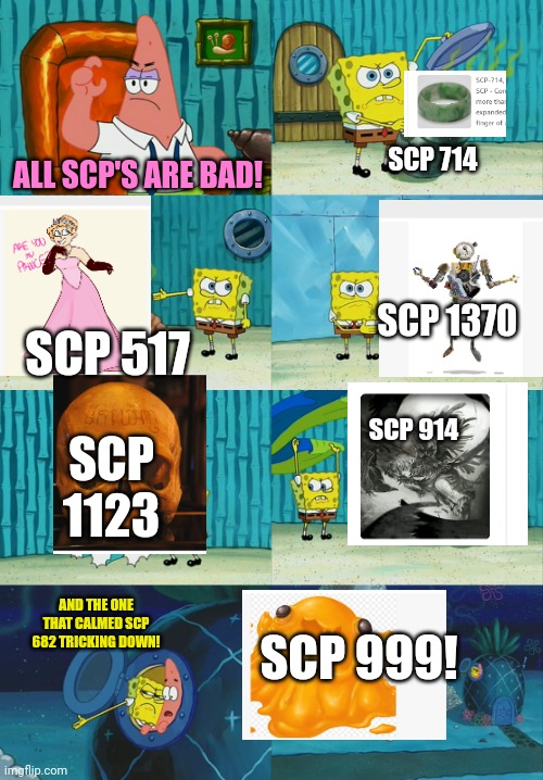 Spongebob diapers meme | ALL SCP'S ARE BAD! SCP 714; SCP 1370; SCP 517; SCP 914; SCP 1123; AND THE ONE THAT CALMED SCP 682 TRICKING DOWN! SCP 999! | image tagged in spongebob diapers meme | made w/ Imgflip meme maker