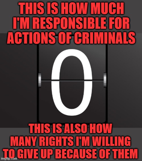 Zero Freedoms will be Given Up to appease the criminals | THIS IS HOW MUCH I'M RESPONSIBLE FOR ACTIONS OF CRIMINALS; THIS IS ALSO HOW MANY RIGHTS I'M WILLING TO GIVE UP BECAUSE OF THEM | image tagged in 2a,nra,freedom,rkba | made w/ Imgflip meme maker