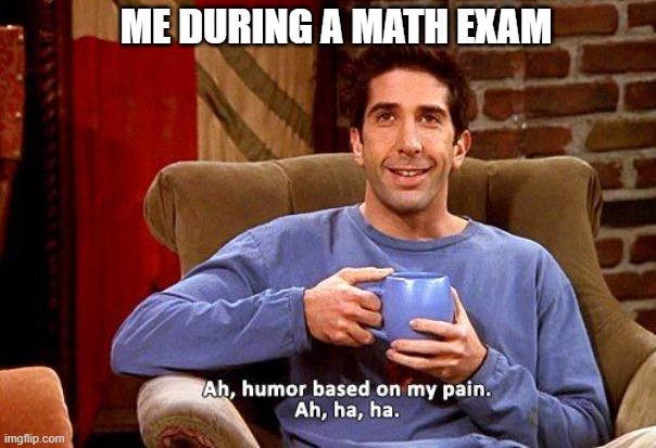 Ross Humor based on my pain | ME DURING A MATH EXAM | image tagged in ross humor based on my pain | made w/ Imgflip meme maker