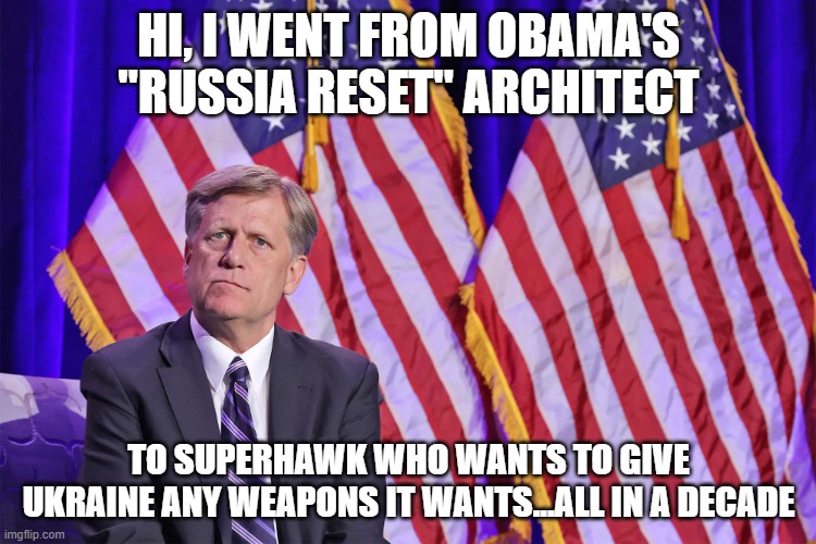 Amb McFaul | HI, I WENT FROM OBAMA'S "RUSSIA RESET" ARCHITECT; TO SUPERHAWK WHO WANTS TO GIVE UKRAINE ANY WEAPONS IT WANTS...ALL IN A DECADE | image tagged in memes | made w/ Imgflip meme maker