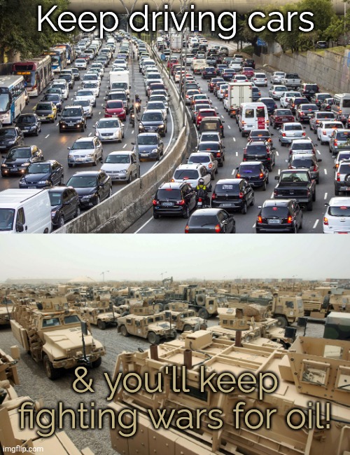More Americans are killed by car accidents than guns. | Keep driving cars; & you'll keep fighting wars for oil! | image tagged in traffic jam,military vehicles iraq isis obama,pollution,oprah you get a car everybody gets a car,poor animals | made w/ Imgflip meme maker
