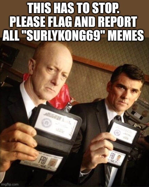 FBI | THIS HAS TO STOP. PLEASE FLAG AND REPORT ALL "SURLYKONG69" MEMES | image tagged in fbi | made w/ Imgflip meme maker