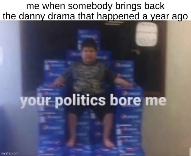 Your politics bore me | me when somebody brings back the danny drama that happened a year ago | image tagged in your politics bore me | made w/ Imgflip meme maker