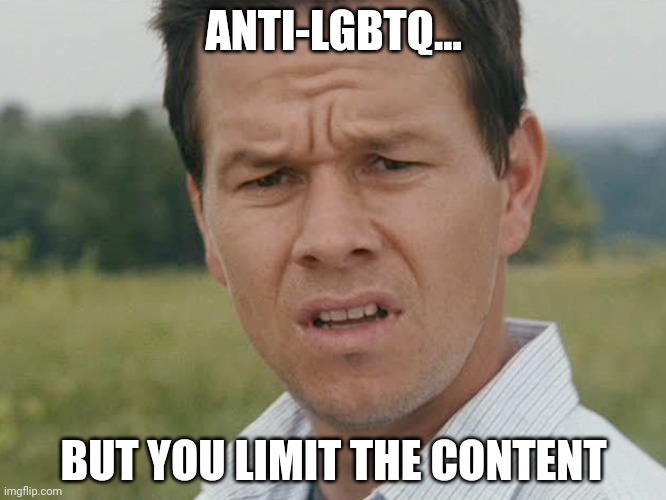 Anyone else confused | ANTI-LGBTQ... BUT YOU LIMIT THE CONTENT | image tagged in confused man | made w/ Imgflip meme maker